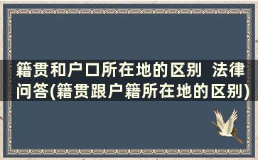 籍贯和户口所在地的区别  法律问答(籍贯跟户籍所在地的区别)